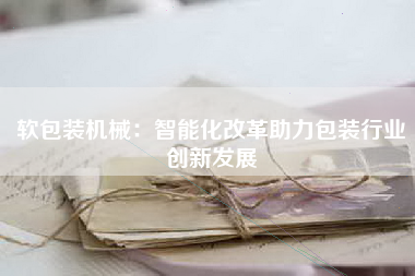 软包装机械：智能化改革助力包装行业创新发展