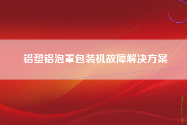 铝塑铝泡罩包装机故障解决方案