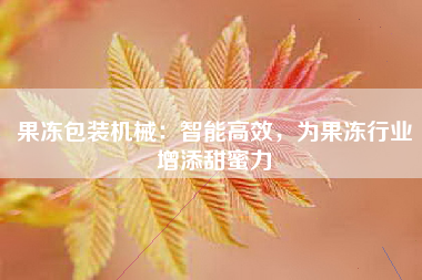 果冻包装机械：智能高效，为果冻行业增添甜蜜力