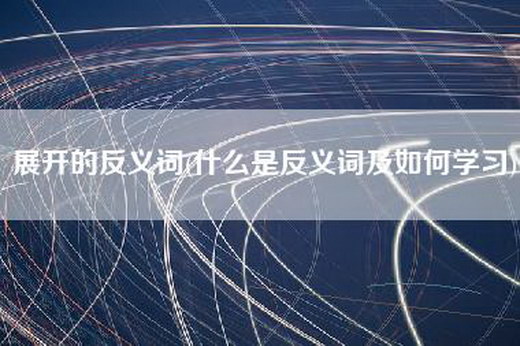 展开的反义词(什么是反义词及如何学习)