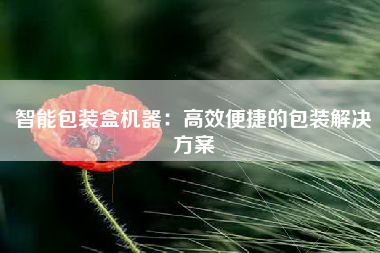 智能包装盒机器：高效便捷的包装解决方案