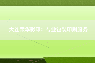 大连荣华彩印：专业包装印刷服务