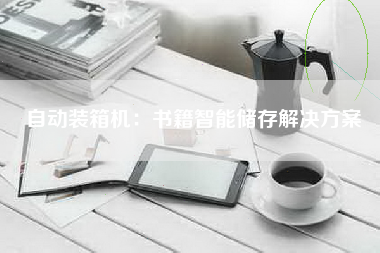 自动装箱机：书籍智能储存解决方案