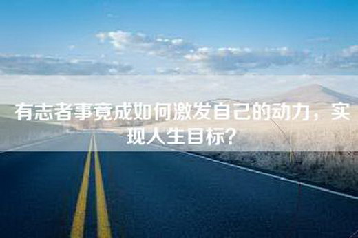 有志者事竟成如何激发自己的动力，实现人生目标？