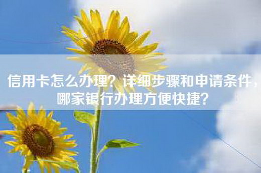 信用卡怎么办理？详细步骤和申请条件，哪家银行办理方便快捷？