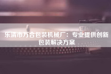 乐清市万合包装机械厂：专业提供创新包装解决方案