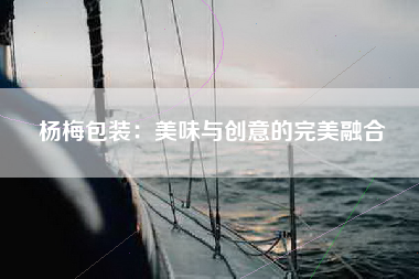 杨梅包装：美味与创意的完美融合