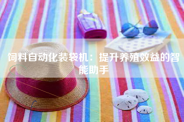 饲料自动化装袋机：提升养殖效益的智能助手