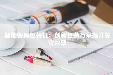 智能餐具包装机：创新包装方案提升餐饮效率