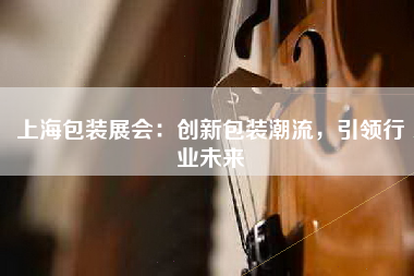 上海包装展会：创新包装潮流，引领行业未来