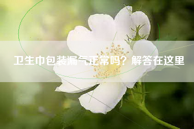 卫生巾包装漏气正常吗？解答在这里