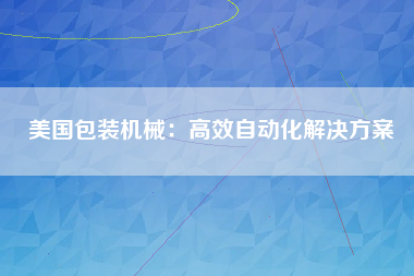 美国包装机械：高效自动化解决方案