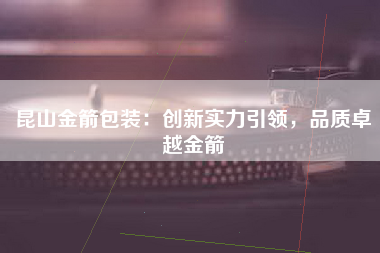 昆山金箭包装：创新实力引领，品质卓越金箭