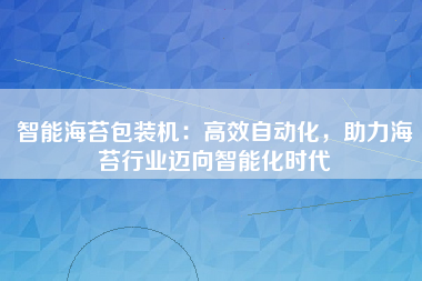 智能海苔包装机：高效自动化，助力海苔行业迈向智能化时代