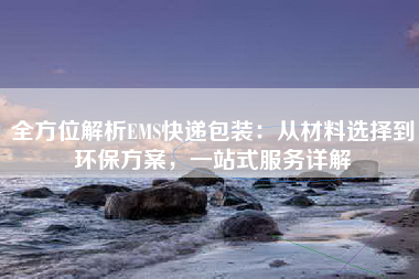 全方位解析EMS快递包装：从材料选择到环保方案，一站式服务详解