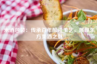 米酒包装：传承百年酿造工艺，展现东方美酒之魅