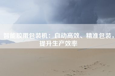 智能胶带包装机：自动高效、精准包装，提升生产效率