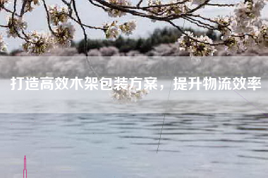 打造高效木架包装方案，提升物流效率
