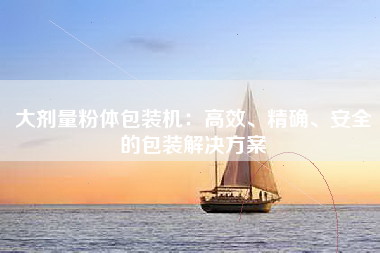 大剂量粉体包装机：高效、精确、安全的包装解决方案
