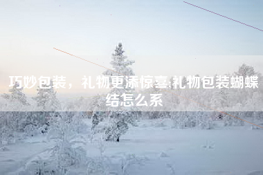 巧妙包装，礼物更添惊喜;礼物包装蝴蝶结怎么系