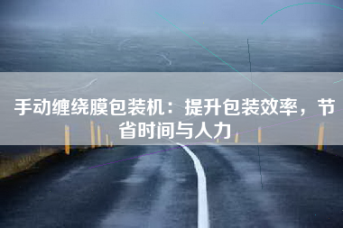 手动缠绕膜包装机：提升包装效率，节省时间与人力