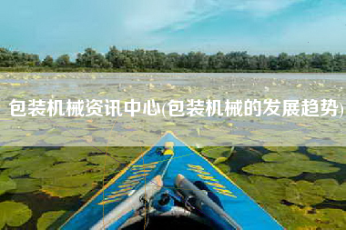 包装机械资讯中心(包装机械的发展趋势)