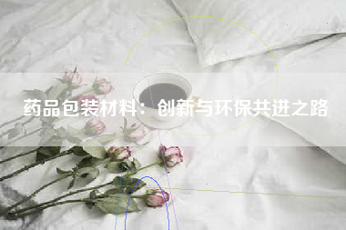 药品包装材料：创新与环保共进之路