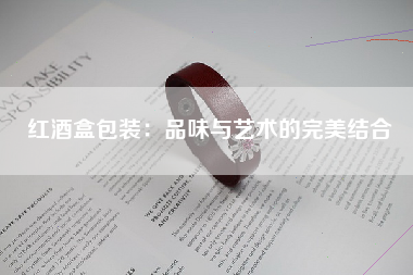 红酒盒包装：品味与艺术的完美结合