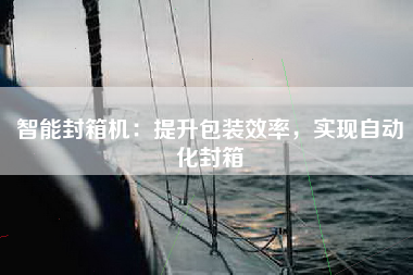 智能封箱机：提升包装效率，实现自动化封箱