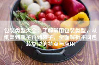 包装类型大全：了解常用包装类型，从纸盒到瓶子再到袋子，全面解析不同包装类型的特点与应用