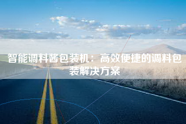智能调料酱包装机：高效便捷的调料包装解决方案