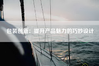 包装创新：提升产品魅力的巧妙设计