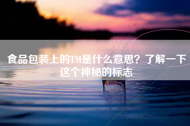 食品包装上的TM是什么意思？了解一下这个神秘的标志