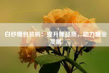 白砂糖包装机：提升糖品质，助力糖业发展
