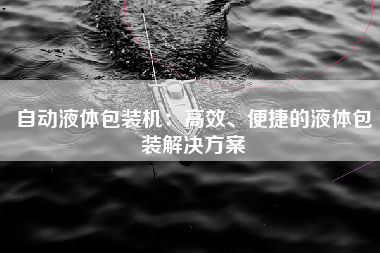 自动液体包装机：高效、便捷的液体包装解决方案