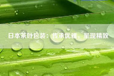 日本茶叶包装：传承优雅，呈现精致