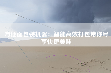 方便面包装机器：智能高效打包带你尽享快捷美味