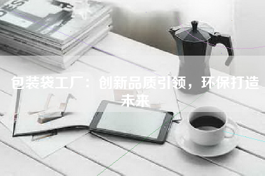 包装袋工厂：创新品质引领，环保打造未来