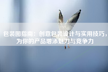 包装图指南：创意包装设计与实用技巧，为你的产品增添魅力与竞争力