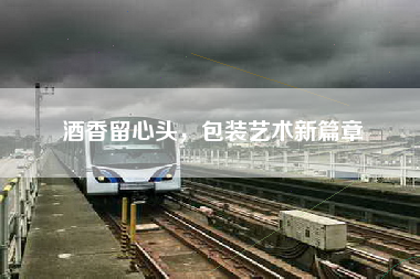 酒香留心头，包装艺术新篇章
