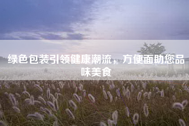 绿色包装引领健康潮流，方便面助您品味美食