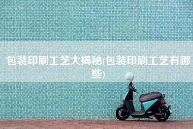 包装印刷工艺大揭秘(包装印刷工艺有哪些)