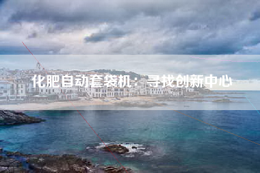 化肥自动套袋机：寻找创新中心