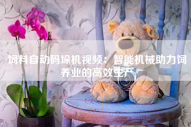 饲料自动码垛机视频：智能机械助力饲养业的高效生产