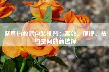 餐具热收缩包装机器：高效、便捷、节约空间的新选择