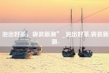 泡出好茶，袋装新潮”_泡出好茶,袋装新潮-