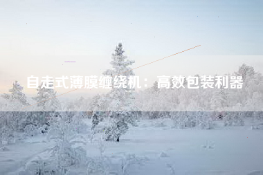 自走式薄膜缠绕机：高效包装利器