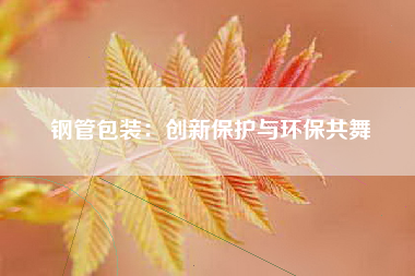 钢管包装：创新保护与环保共舞