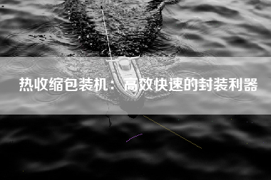 热收缩包装机：高效快速的封装利器