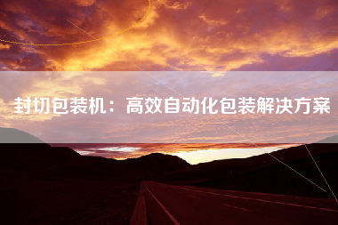 封切包装机：高效自动化包装解决方案